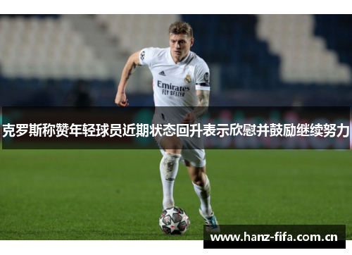 克罗斯称赞年轻球员近期状态回升表示欣慰并鼓励继续努力 克罗斯称赞年轻球员近期状态回升表示欣慰并鼓励继续努力