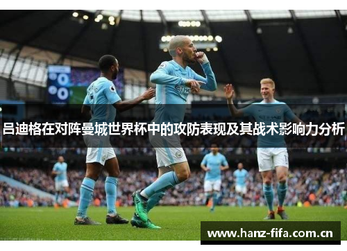 吕迪格在对阵曼城世界杯中的攻防表现及其战术影响力分析 吕迪格在对阵曼城世界杯中的攻防表现及其战术影响力分析